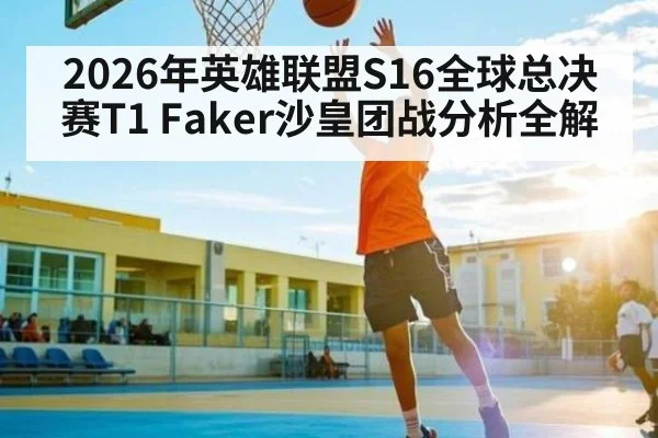 2026年英雄联盟S16全球总决赛T1 Faker沙皇团战分析全解 - BBIN