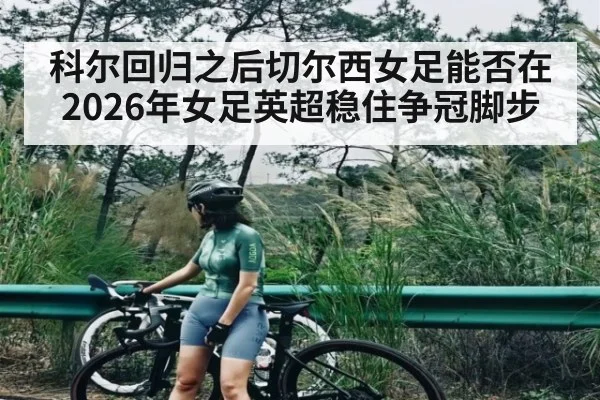 科尔回归之后切尔西女足能否在2026年女足英超稳住争冠脚步