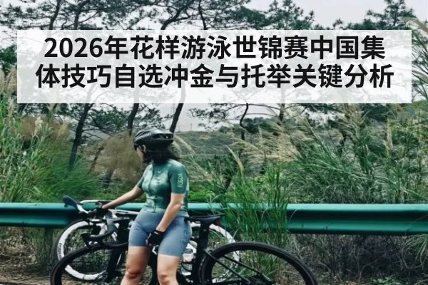 2026年花样游泳世锦赛中国集体技巧自选冲金与托举关键分析