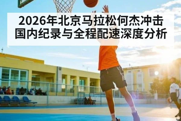 2026年北京马拉松何杰冲击国内纪录与全程配速深度分析